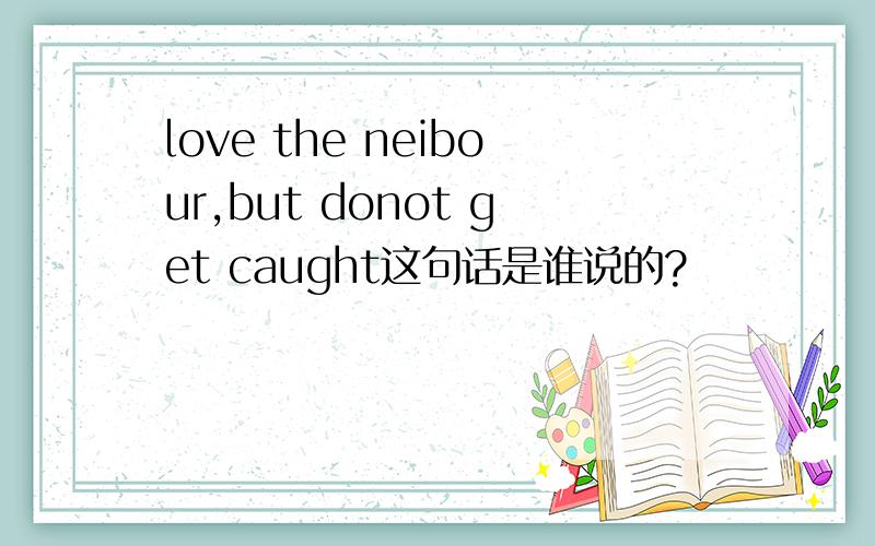 love the neibour,but donot get caught这句话是谁说的?