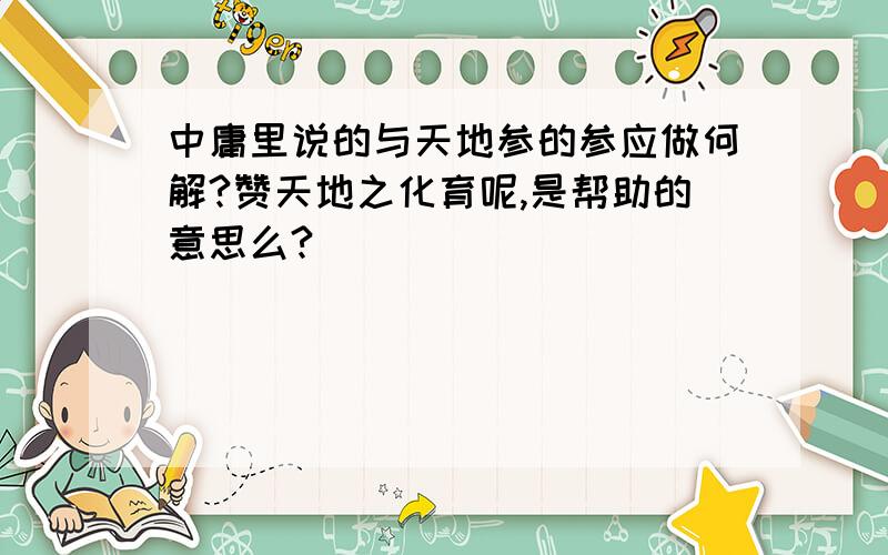 中庸里说的与天地参的参应做何解?赞天地之化育呢,是帮助的意思么?