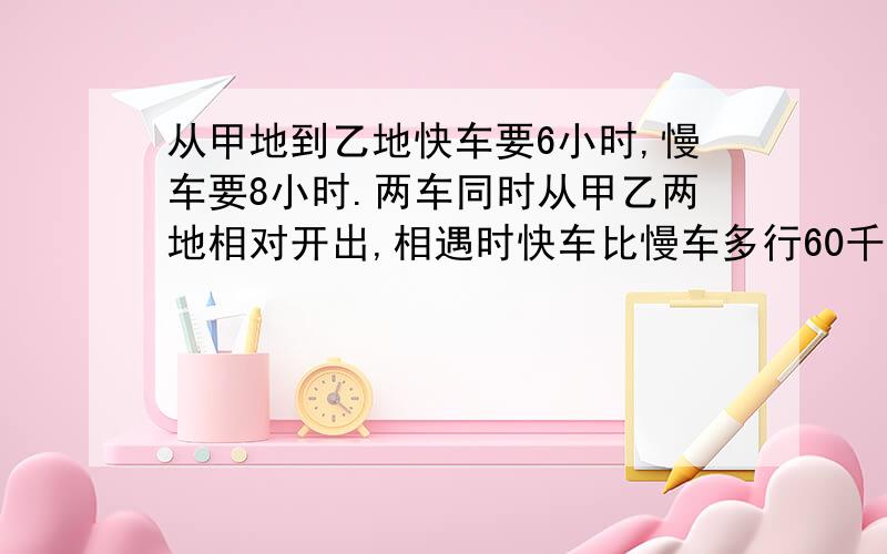 从甲地到乙地快车要6小时,慢车要8小时.两车同时从甲乙两地相对开出,相遇时快车比慢车多行60千米,甲、乙两地距离多少千米?