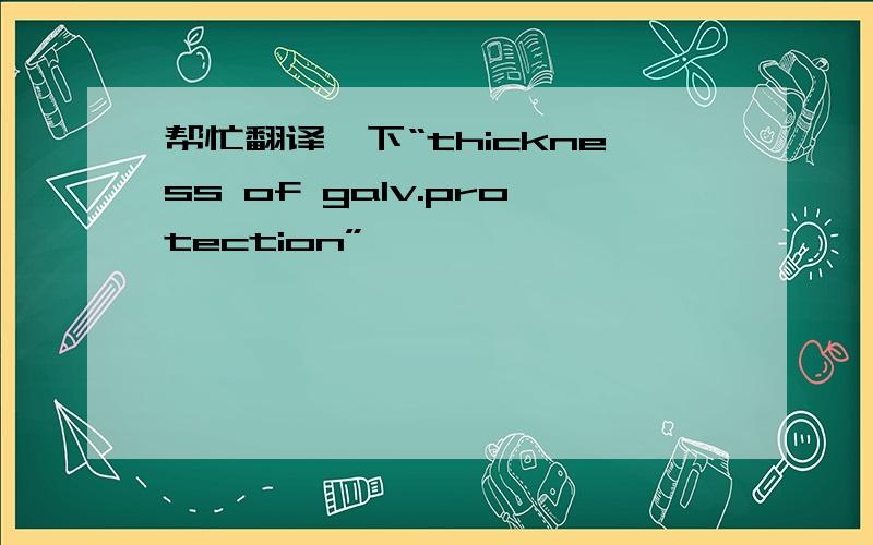 帮忙翻译一下“thickness of galv.protection”