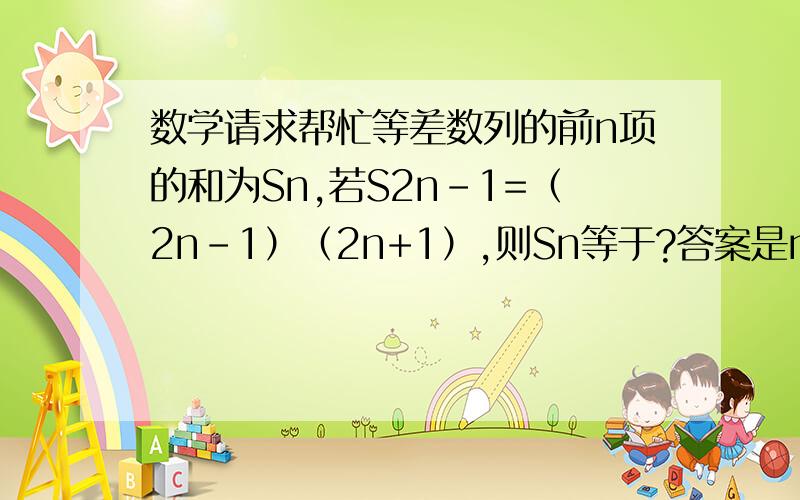 数学请求帮忙等差数列的前n项的和为Sn,若S2n-1=（2n-1）（2n+1）,则Sn等于?答案是n（n+2) 为什么?无敌感谢啦