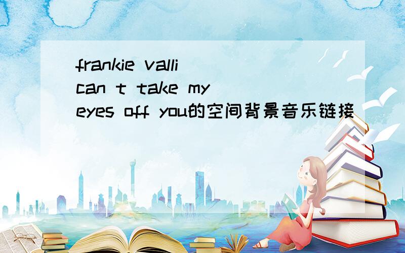 frankie valli can t take my eyes off you的空间背景音乐链接