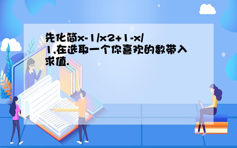 先化简x-1/x2+1-x/1,在选取一个你喜欢的数带入求值.