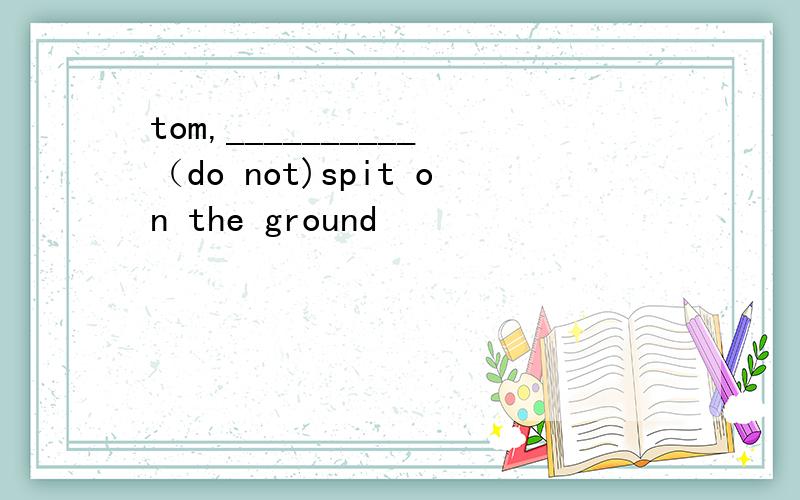 tom,__________（do not)spit on the ground