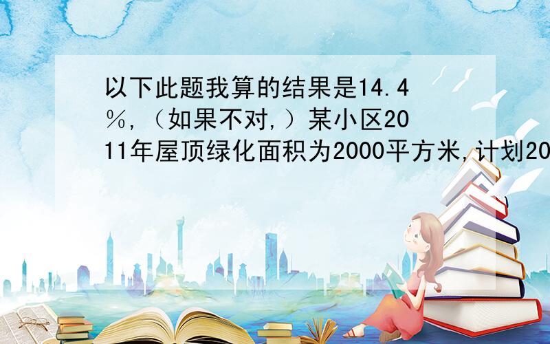 以下此题我算的结果是14.4％,（如果不对,）某小区2011年屋顶绿化面积为2000平方米,计划2012年屋顶绿化面积要达到2880平方米．如果每年屋顶绿化面积的增长率相同,那么这个增长率是?