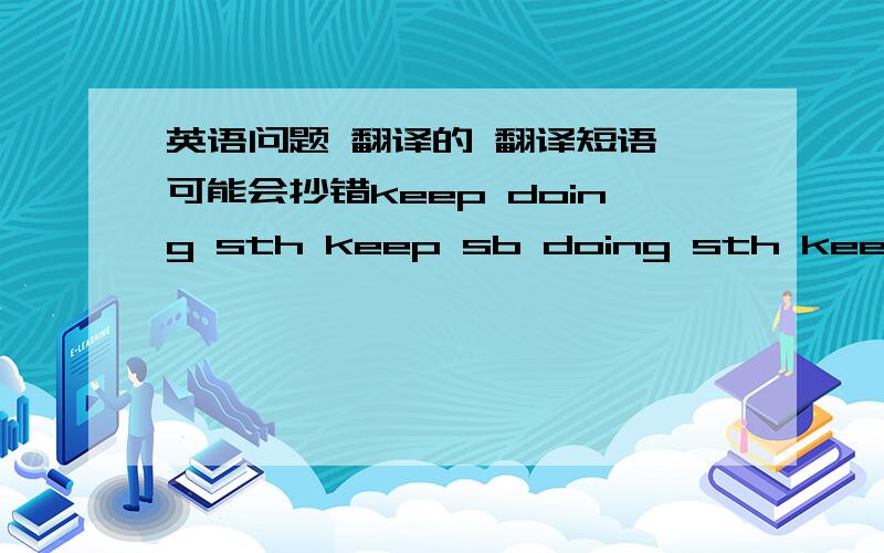 英语问题 翻译的 翻译短语 可能会抄错keep doing sth keep sb doing sth keep on doing sth instead of sth