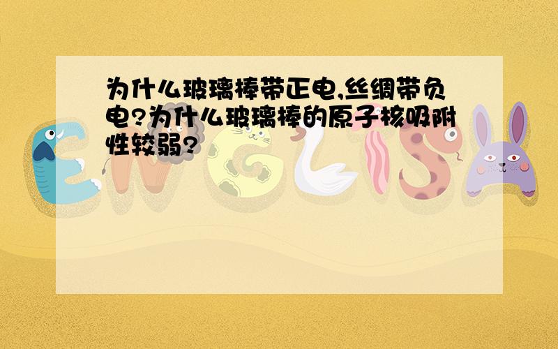 为什么玻璃棒带正电,丝绸带负电?为什么玻璃棒的原子核吸附性较弱?