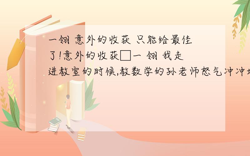 一翎 意外的收获 只能给最佳了!意外的收获□一 翎 我走进教室的时候,教数学的孙老师怒气冲冲地对我说：“那个张辰,上课时竟把前面两个女生的辫子系在一起,还在上面别了一枝笔!”我顿