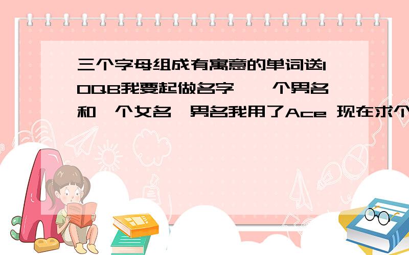 三个字母组成有寓意的单词送10QB我要起做名字,一个男名和一个女名,男名我用了Ace 现在求个配套的女名,三个字母组成的单词,哪国的都可以.