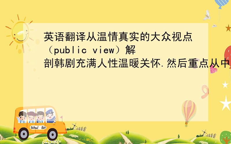 英语翻译从温情真实的大众视点（public view）解剖韩剧充满人性温暖关怀.然后重点从中韩两国的历史文化背景出发分析韩剧所展示的传统儒家文化(conditional confucian culture),探讨韩剧展示的韩