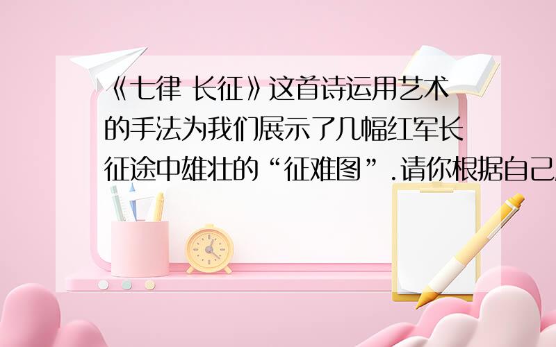 《七律 长征》这首诗运用艺术的手法为我们展示了几幅红军长征途中雄壮的“征难图”.请你根据自己所掌握的历史材料,再通过自己的想象,用两三百字描绘其中的一幅图