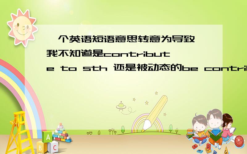 一个英语短语意思转意为导致,我不知道是contribute to sth 还是被动态的be contributed to sth,