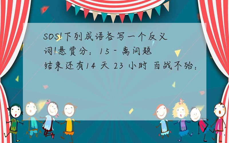 SOS!下列成语各写一个反义词!悬赏分：15 - 离问题结束还有14 天 23 小时 百战不殆：          筹踌满志：百折不饶：          飞黄腾达：方兴未艾：