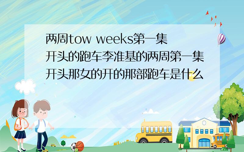 两周tow weeks第一集开头的跑车李准基的两周第一集开头那女的开的那部跑车是什么