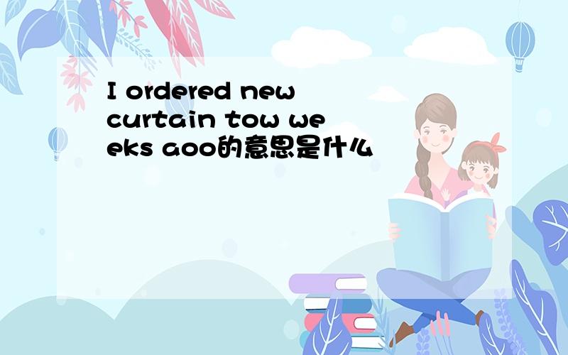 I ordered new curtain tow weeks aoo的意思是什么