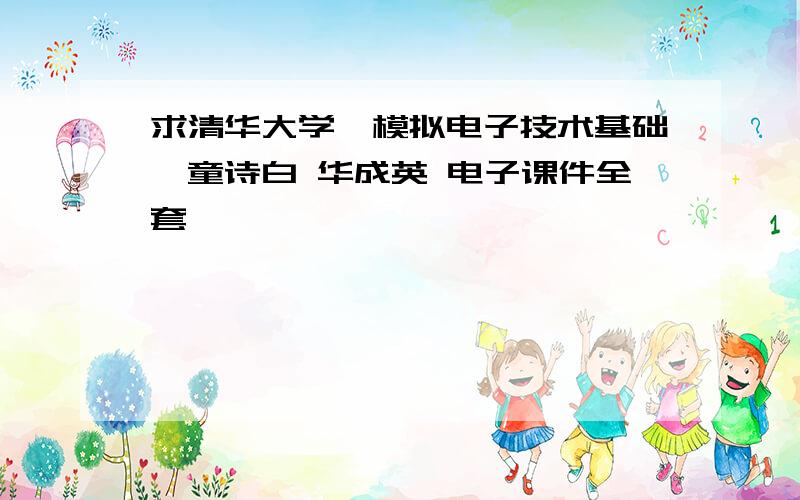 求清华大学《模拟电子技术基础》童诗白 华成英 电子课件全套