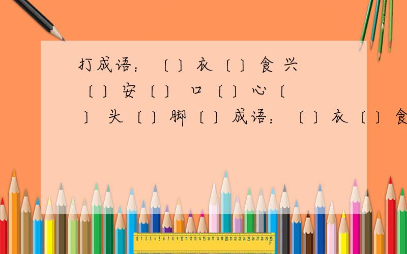 打成语：〔 〕衣〔 〕食 兴〔 〕安〔 〕 口〔 〕心〔 〕 头〔 〕脚〔 〕成语：〔 〕衣〔 〕食 兴〔 〕安〔 〕 口〔 〕心〔 〕 头〔 〕脚〔 〕写两个