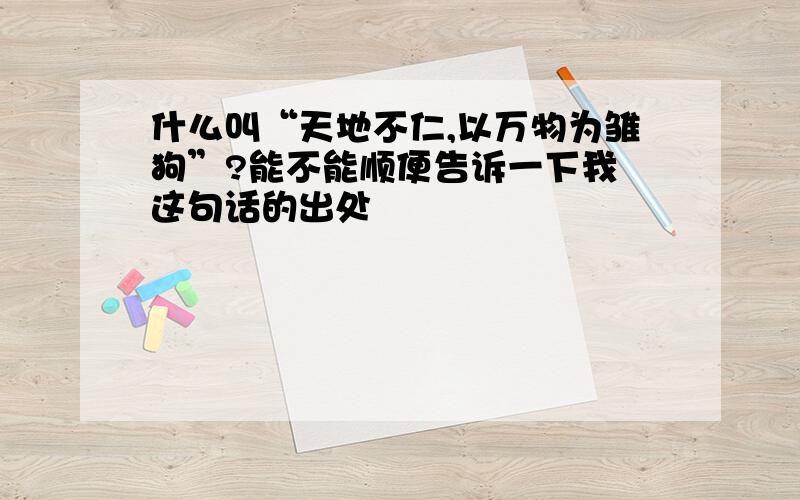 什么叫“天地不仁,以万物为雏狗”?能不能顺便告诉一下我 这句话的出处