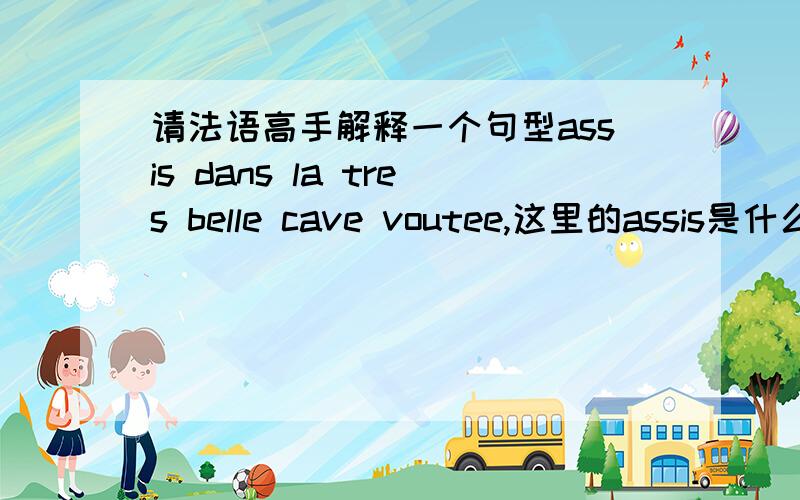 请法语高手解释一个句型assis dans la tres belle cave voutee,这里的assis是什么词性?这句话完整的说法是什么呢?merci：）