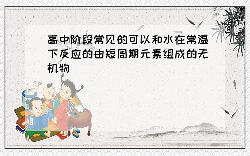 高中阶段常见的可以和水在常温下反应的由短周期元素组成的无机物