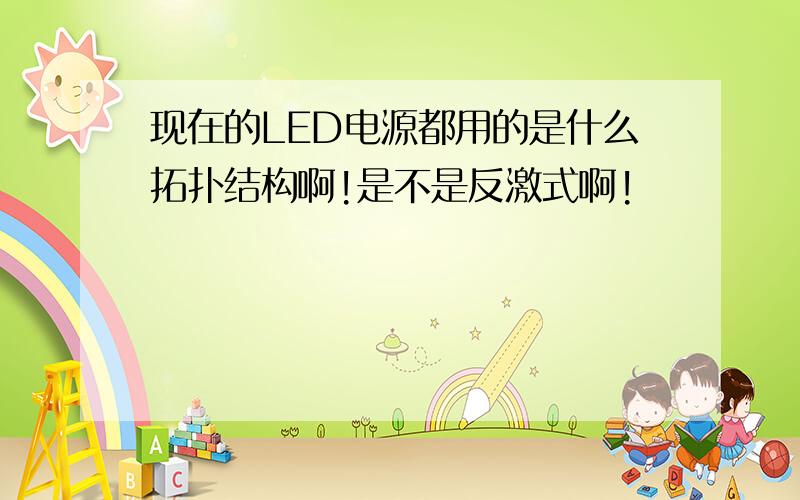 现在的LED电源都用的是什么拓扑结构啊!是不是反激式啊!