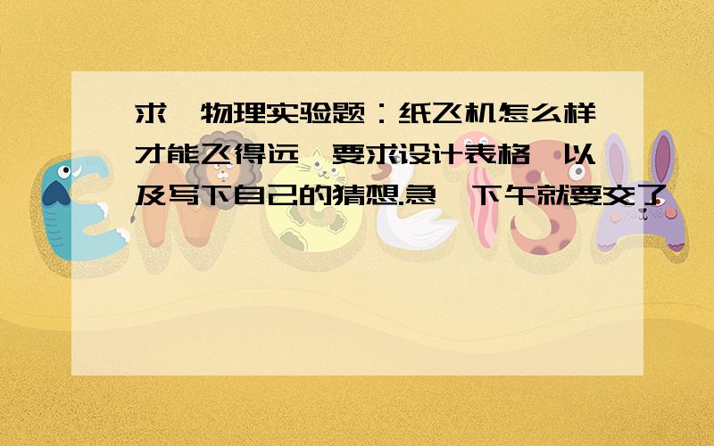 求一物理实验题：纸飞机怎么样才能飞得远,要求设计表格,以及写下自己的猜想.急,下午就要交了