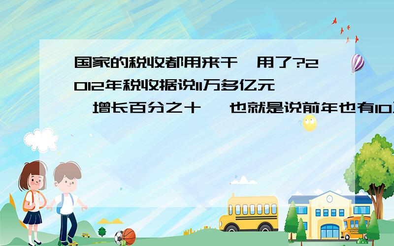 国家的税收都用来干嘛用了?2012年税收据说11万多亿元,增长百分之十一 也就是说前年也有10万亿,我们几十万几十万的交税,钱都干嘛用了?