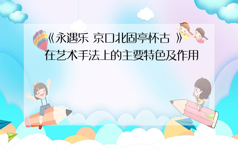 《永遇乐 京口北固亭怀古 》在艺术手法上的主要特色及作用