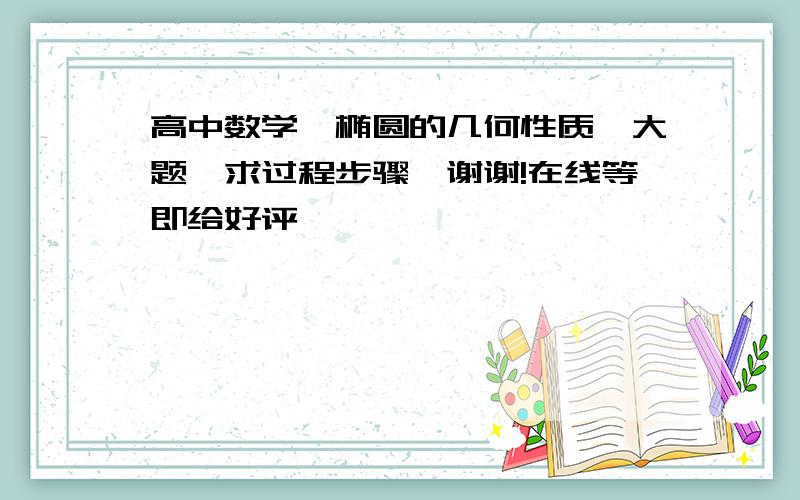 高中数学,椭圆的几何性质,大题,求过程步骤,谢谢!在线等即给好评