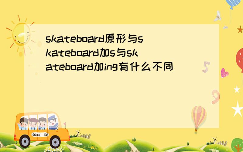 skateboard原形与skateboard加s与skateboard加ing有什么不同