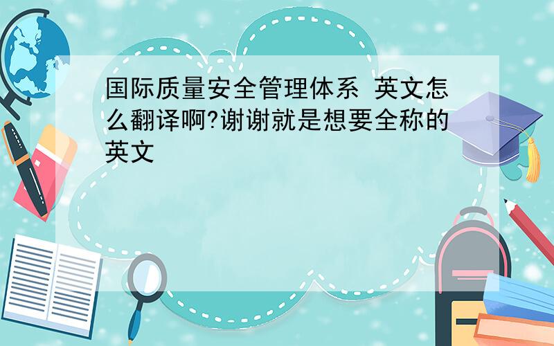 国际质量安全管理体系 英文怎么翻译啊?谢谢就是想要全称的英文