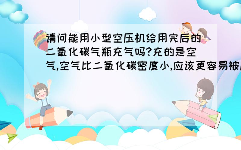 请问能用小型空压机给用完后的二氧化碳气瓶充气吗?充的是空气,空气比二氧化碳密度小,应该更容易被压缩气瓶颈部是有螺纹的