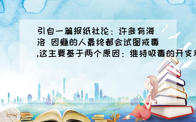 引自一篇报纸社论：许多有海 洛 因瘾的人最终都会试图戒毒,这主要基于两个原因：维持吸毒的开支和害怕被捕.如果海 洛 因被合法化且可以廉价取得,正像一些人所鼓吹的,那么这两个原因