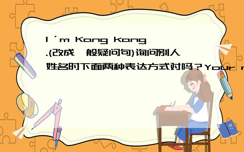 I ’m Kang kang.(改成一般疑问句)询问别人姓名时下面两种表达方式对吗？Your name,please和.And your name?哪个对 还是全是对的