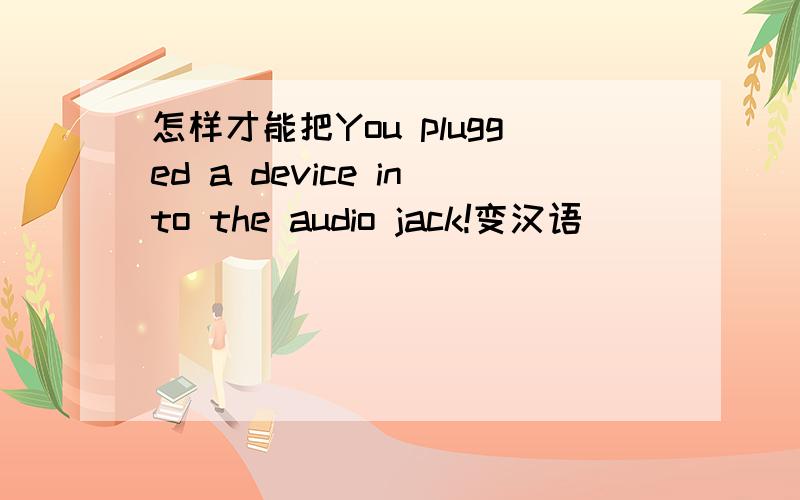 怎样才能把You plugged a device into the audio jack!变汉语