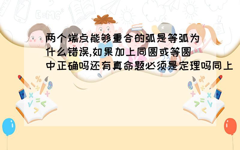 两个端点能够重合的弧是等弧为什么错误,如果加上同圆或等圆中正确吗还有真命题必须是定理吗同上