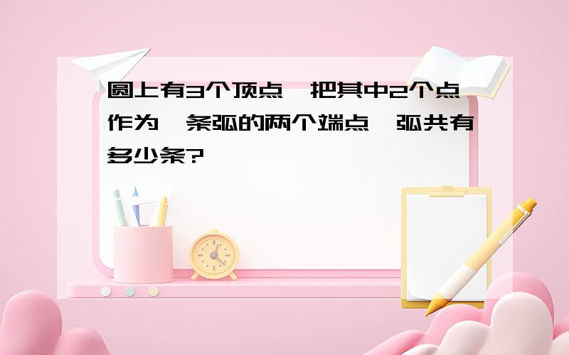 圆上有3个顶点,把其中2个点作为一条弧的两个端点,弧共有多少条?