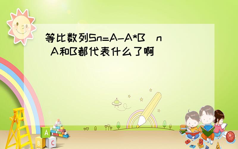 等比数列Sn=A-A*B^n A和B都代表什么了啊