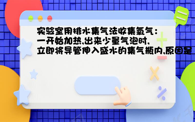 实验室用排水集气法收集氧气：一开始加热,出来少量气泡时,立即将导管伸入盛水的集气瓶内,原因是