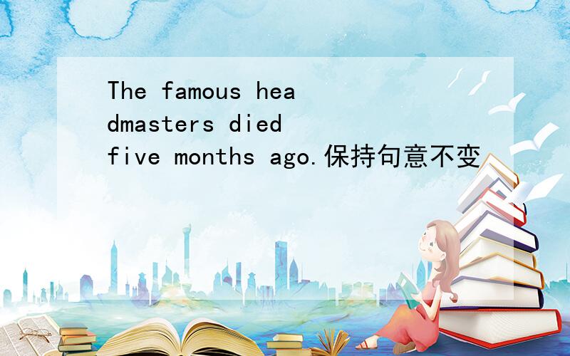 The famous headmasters died five months ago.保持句意不变