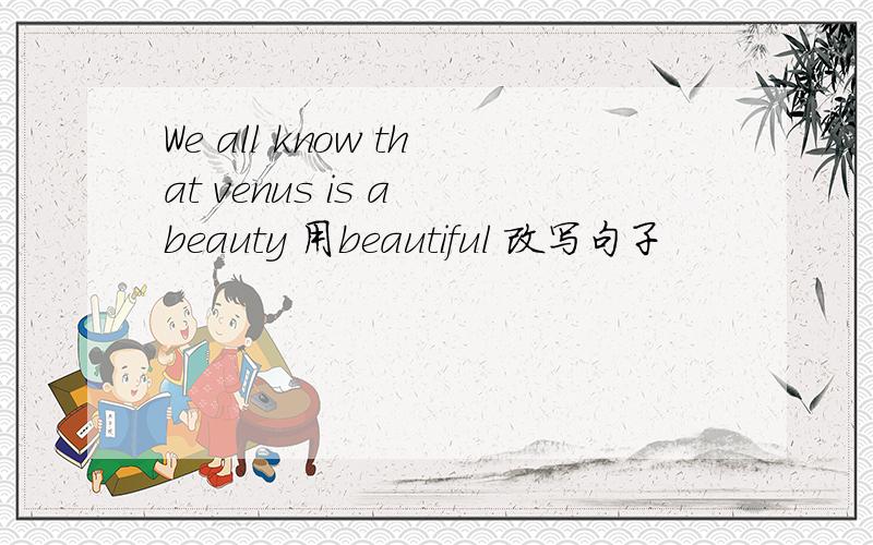 We all know that venus is a beauty 用beautiful 改写句子