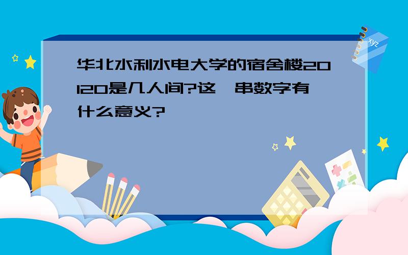 华北水利水电大学的宿舍楼20120是几人间?这一串数字有什么意义?