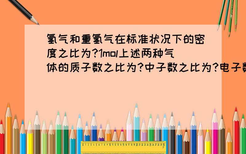 氢气和重氢气在标准状况下的密度之比为?1mol上述两种气体的质子数之比为?中子数之比为?电子数之比为?