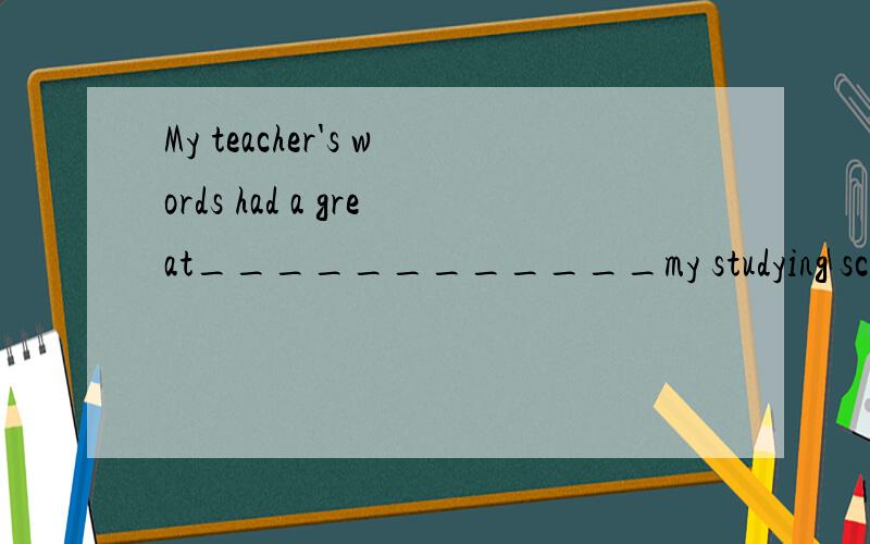 My teacher's words had a great____________my studying science at collegeA influence in B effect in C effect for D influence on回答者请说明理由