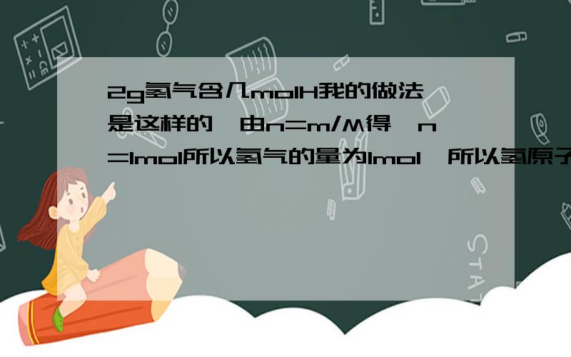 2g氢气含几molH我的做法是这样的,由n=m/M得,n=1mol所以氢气的量为1mol,所以氢原子的量为0.5mol这样是不对的但为什么?刚开始自己学,有些混乱,