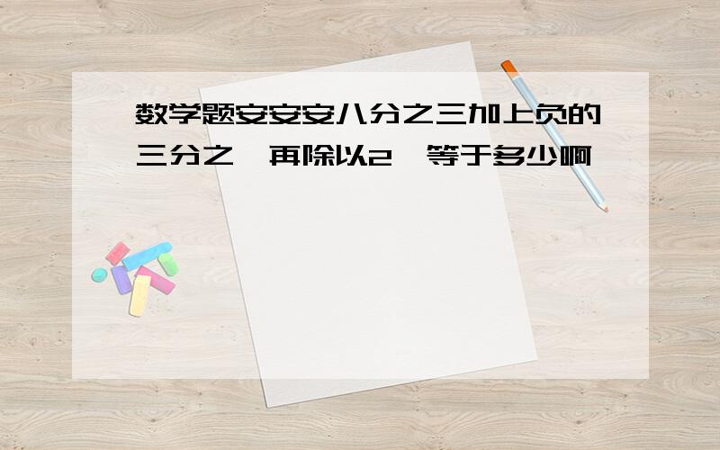 数学题安安安八分之三加上负的三分之一再除以2,等于多少啊