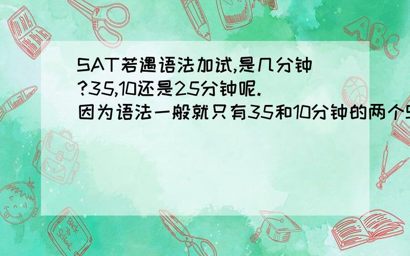 SAT若遇语法加试,是几分钟?35,10还是25分钟呢.因为语法一般就只有35和10分钟的两个SECTION