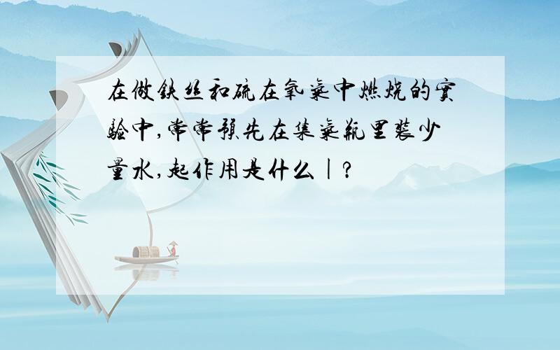 在做铁丝和硫在氧气中燃烧的实验中,常常预先在集气瓶里装少量水,起作用是什么|?