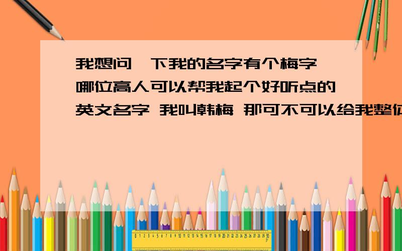 我想问一下我的名字有个梅字,哪位高人可以帮我起个好听点的英文名字 我叫韩梅 那可不可以给我整体起个英文名