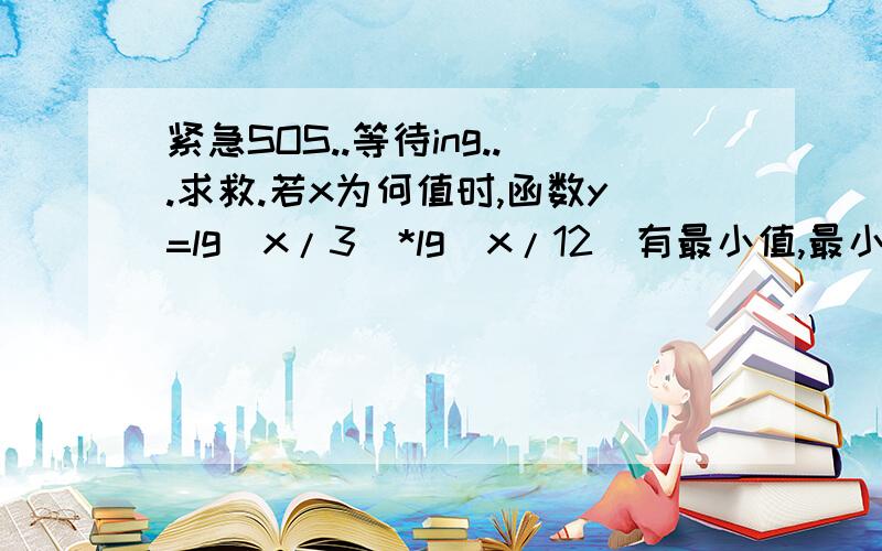 紧急SOS..等待ing...求救.若x为何值时,函数y=lg（x/3）*lg（x/12）有最小值,最小值为多少.